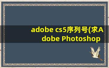 adobe cs5序列号(求Adobe Photoshop CS5永久序列号)
